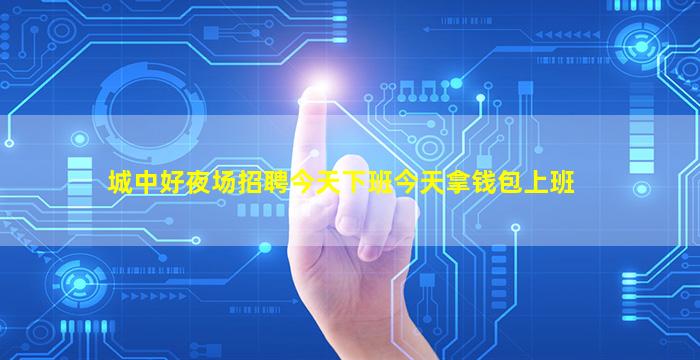 城中好夜场招聘今天下班今天拿钱包上班